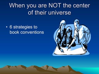 When you are NOT the center
      of their universe

•  6 strategies to
   book conventions
 