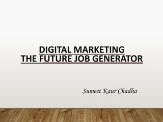 DIGITAL MARKETING
THE FUTURE JOB GENERATOR
*
Sumeet Kaur Chadha
 