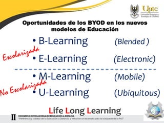 Oportunidades de los BYOD en los nuevos
modelos de Educación
• B-Learning (Blended )
• E-Learning (Electronic)
• M-Learning (Mobile)
• U-Learning (Ubiquitous)
Life Long Learning
 