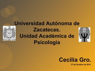 Universidad Autónoma de
Zacatecas.
Unidad Académica de
Psicología
Cecilia Gro.
27 de Octubre de 2015
 
