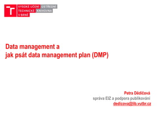 Petra Dědičová
správa EIZ a podpora publikování
dedicova@lib.vutbr.cz
Data management a
jak psát data management plan (DMP)
 