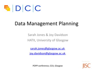 Data Management Planning
    Sarah Jones & Joy Davidson
    HATII, University of Glasgow

     sarah.jones@glasgow.ac.uk
     joy.davidson@glasgow.ac.uk

                                       Funded by:

      •POPP conference, CCA, Glasgow
 