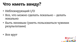Что иметь ввиду? 
• Неблокирующий I/O 
• Все, что можно сделать локально – делать 
локально 
• Быть ленивым (уметь пользоваться чужими 
результатами) 
• Все врут 
 