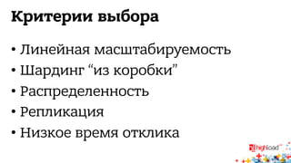 Критерии выбора 
• Линейная масштабируемость 
• Шардинг “из коробки” 
• Распределенность 
• Репликация 
• Низкое время отклика 
 