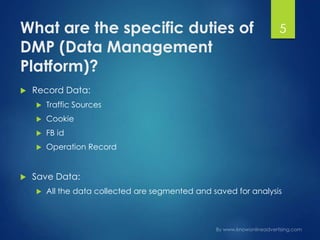 What are the specific duties of
DMP (Data Management
Platform)?
 Record Data:
 Traffic Sources
 Cookie
 FB id
 Operation Record
 Save Data:
 All the data collected are segmented and saved for analysis
5
 