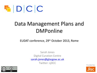 Data Management Plans and
DMPonline
EUDAT conference, 29th October 2013, Rome
Sarah Jones
Digital Curation Centre
sarah.jones@glasgow.ac.uk
Twitter: sjDCC

Funded by:

 