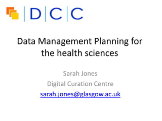 Data Management Planning for
     the health sciences
             Sarah Jones
       Digital Curation Centre
     sarah.jones@glasgow.ac.uk
 