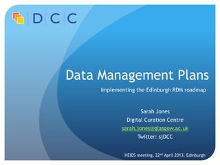 Data Management Plans
     Implementing the Edinburgh RDM roadmap


                     Sarah Jones
              Digital Curation Centre
            sarah.jones@glasgow.ac.uk
                   Twitter: sjDCC


             HEIDS meeting, 22nd April 2013, Edinburgh
 