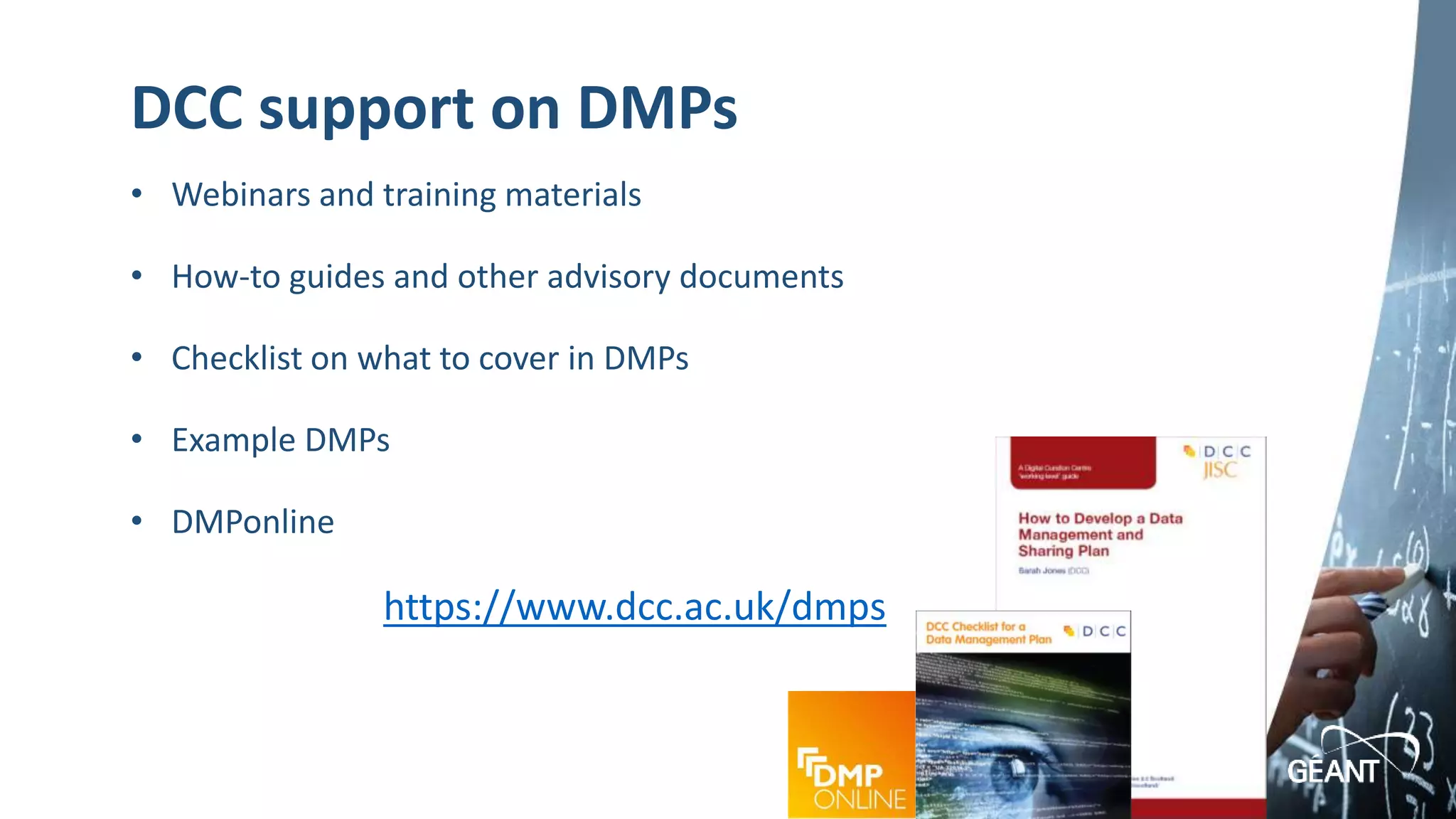 www.geant.org
DCC support on DMPs
• Webinars and training materials
• How-to guides and other advisory documents
• Checklist on what to cover in DMPs
• Example DMPs
• DMPonline
https://www.dcc.ac.uk/dmps
 