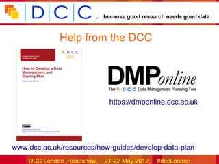 … because good research needs good data



             Help from the DCC




                           •https://dmponline.dcc.ac.uk




www.dcc.ac.uk/resources/how-guides/develop-data-plan
    DCC London Roadshow,   21-22 May 2012,   #dccLondon
 