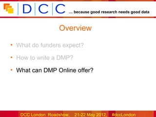 … because good research needs good data



                  Overview

• What do funders expect?

• How to write a DMP?

• What can DMP Online offer?




   DCC London Roadshow,   21-22 May 2012,   #dccLondon
 