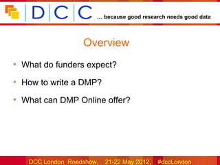 … because good research needs good data




                  Overview
• What do funders expect?

• How to write a DMP?

• What can DMP Online offer?




   DCC London Roadshow,   21-22 May 2012,   #dccLondon
 