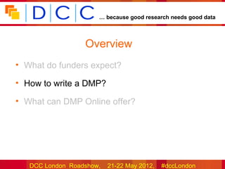 … because good research needs good data




                  Overview
• What do funders expect?

• How to write a DMP?

• What can DMP Online offer?




   DCC London Roadshow,   21-22 May 2012,   #dccLondon
 