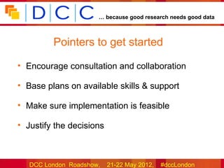 … because good research needs good data



         Pointers to get started

• Encourage consultation and collaboration

• Base plans on available skills & support

• Make sure implementation is feasible

• Justify the decisions



   DCC London Roadshow,   21-22 May 2012,   #dccLondon
 