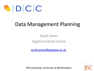 Data Management Planning
                Sarah Jones
         Digital Curation Centre

        sarah.jones@glasgow.ac.uk



                                              Funded by:


   •PhD workshop, University of Northampton
 