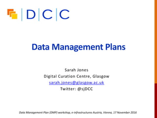 Data Management Plans
Sarah Jones
Digital Curation Centre, Glasgow
sarah.jones@glasgow.ac.uk
Twitter: @sjDCC
Data Management Plan (DMP) workshop, e-infrastructures Austria, Vienna, 17 November 2016
 
