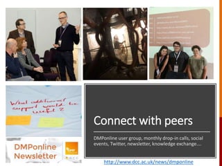Connect with peers
DMPonline user group, monthly drop-in calls, social
events, Twitter, newsletter, knowledge exchange….
http://www.dcc.ac.uk/news/dmponline
 