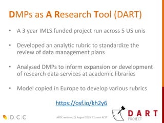 DMPs as A Research Tool (DART)
• A 3 year IMLS funded project run across 5 US unis
• Developed an analytic rubric to stand...