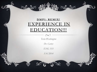 DMP1: R EMIX!
EXPERIENCE IN
EDUCATION!!!
Tevin Washington
Dr. Carter
ENG 333
3/4/2014
 