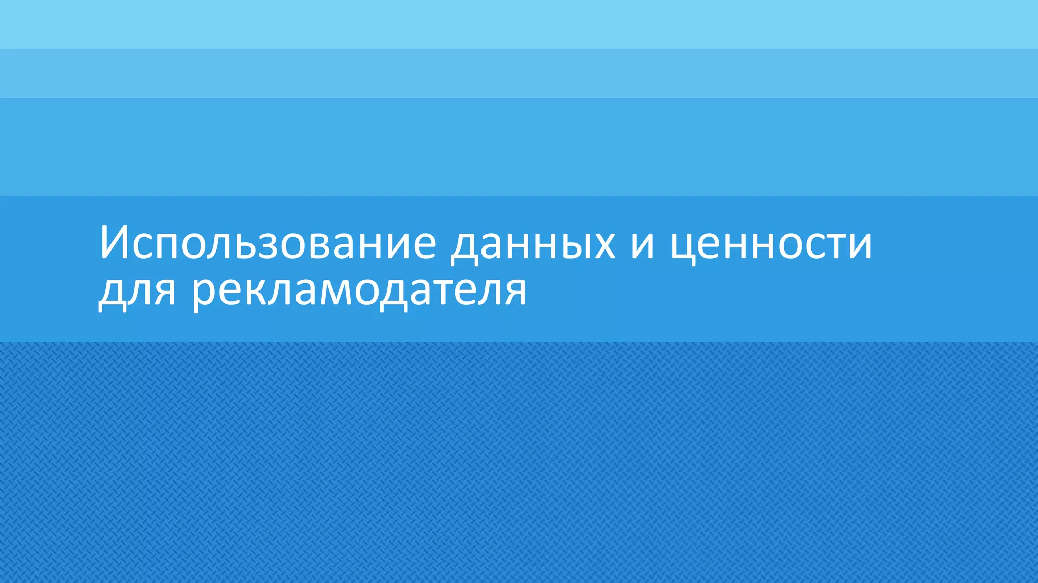 Использование данных и ценности
для рекламодателя
 