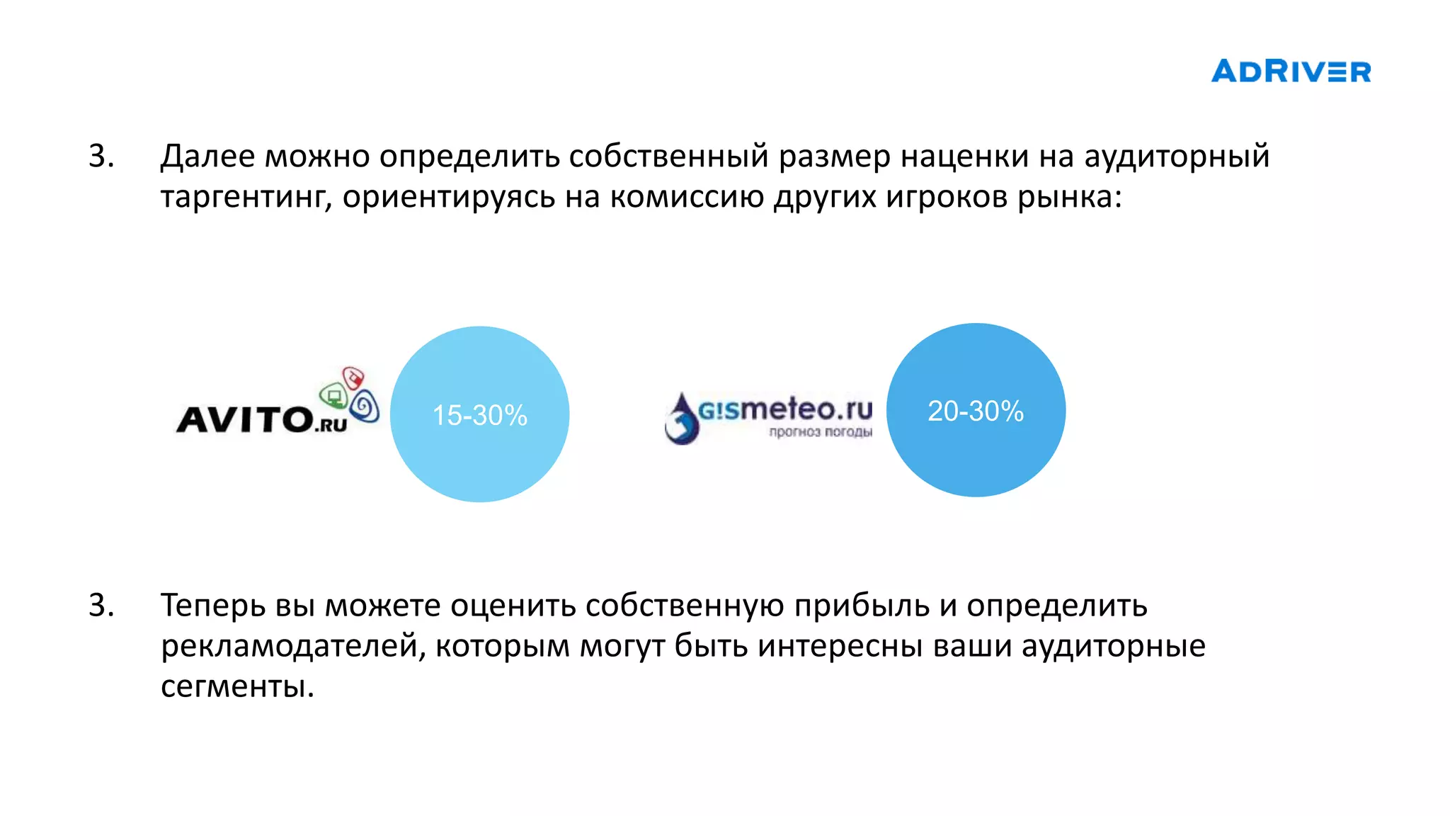 15-30% 20-30%
3. Далее можно определить собственный размер наценки на аудиторный
таргентинг, ориентируясь на комиссию других игроков рынка:
3. Теперь вы можете оценить собственную прибыль и определить
рекламодателей, которым могут быть интересны ваши аудиторные
сегменты.
 