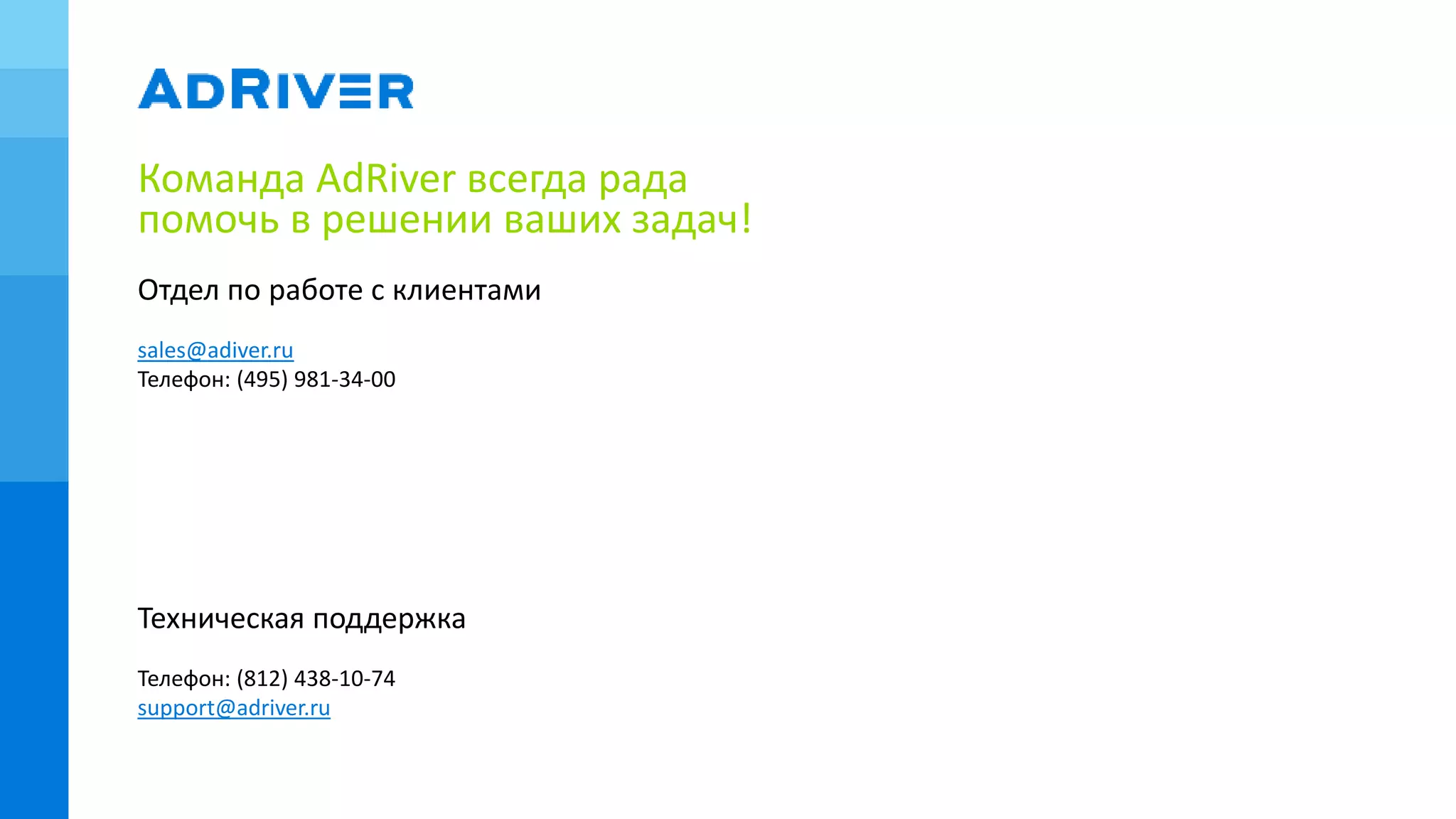 Команда AdRiver всегда рада
помочь в решении ваших задач!
Отдел по работе с клиентами
sales@adiver.ru
Телефон: (495) 981-34-00
Техническая поддержка
support@adriver.ru
Телефон: (812) 438-10-74
 