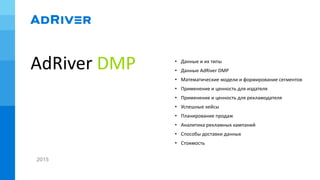 AdRiver DMP • Данные и их типы
• Данные AdRiver DMP
• Математические модели и формирование сегментов
• Применение и ценность для издателя
• Применение и ценность для рекламодателя
• Успешные кейсы
• Планирование продаж
• Аналитика рекламных кампаний
• Способы доставки данных
• Стоимость
2015
 