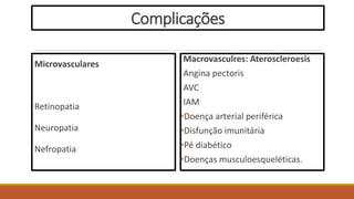 Complicações
Microvasculares
Retinopatia
Neuropatia
Nefropatia
Macrovasculres: Ateroscleroesis
Angina pectoris
AVC
IAM
•Doença arterial periférica
•Disfunção imunitária
•Pé diabético
•Doenças musculoesqueléticas.
 