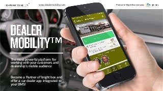 The most powerful platform for
working with your customers and
dealership’s mobile audience
Product of Bright Box company
1
Become a Partner of bright box and
offer a car dealer app integrated to
your DMS!
www.dealermobility.com
 