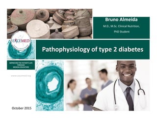 www.excemed.org
IMPROVING THE PATIENT’S LIFE
THROUGH
MEDICAL EDUCATION
Pathophysiology of type 2 diabetes
Bruno Almeida
M.D., M.Sc. Clinical Nutrition,
PhD Student
October 2015
 
