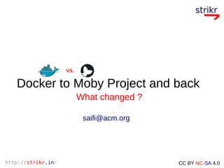 http://strikr.in/ CC BY NC-SA 4.0
Docker to Moby Project and back
saifi@acm.org
What changed ?
 