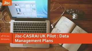 i
Jisc-CASRAI UK Pilot : Data
Management Plans
28th Oct 2o15
ReConnect15
 