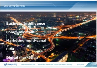 www.softcomputing.com Reproduction interdite sans l’accord écrit de Soft Computing 05/02/2015 23
Les compétences
IT
Business Intelligence
Communication
Marketing multi-canal
CRM
Digital marketing
 