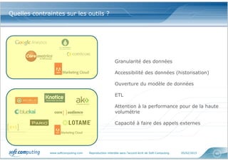 www.softcomputing.com Reproduction interdite sans l’accord écrit de Soft Computing 05/02/2015 46
Quelles contraintes sur les outils ?
Granularité des données
Accessibilité des données (historisation)
Ouverture du modèle de données
ETL
Attention à la performance pour de la haute
volumétrie
Capacité à faire des appels externes
 