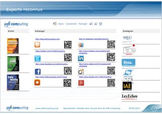 www.softcomputing.com Reproduction interdite sans l’accord écrit de Soft Computing 05/02/2015 7
Experts reconnus
EnseignerEcrire Echanger
http://blog.softcomputing.com/
https://twitter.com/#!/SoftComputing
http://www.facebook.com/softcomputing
http://www.softcomputing.com/fr/news/
http://fr.slideshare.net/softcomputing
http://www.linkedin.com/company/soft-
computing
http://www.viadeo.com/fr/company/soft-
computing
https://plus.google.com/+Softcomputing/
 