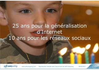 www.softcomputing.com Reproduction interdite sans l’accord écrit de Soft Computing 05/02/2015 9
25 ans pour la généralisation
d’Internet
10 ans pour les réseaux sociaux
 