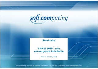 Soft Computing – 55, quai de Grenelle – 75015 Paris – tél. +33 (0)1 73 00 55 00 – www.softcomputing.com
Séminaire
CRM & DMP : une
convergence inévitable
Paris le 29 / 01 / 2015
 