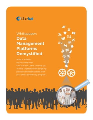 Whitepaper:
Data
Management
Platforms
Demystified
What is a DMP?
Do you need one?
Find out how DMPs can help you
achieve unprecedented targeting
precision and scale across all of
your online advertising programs.
 
