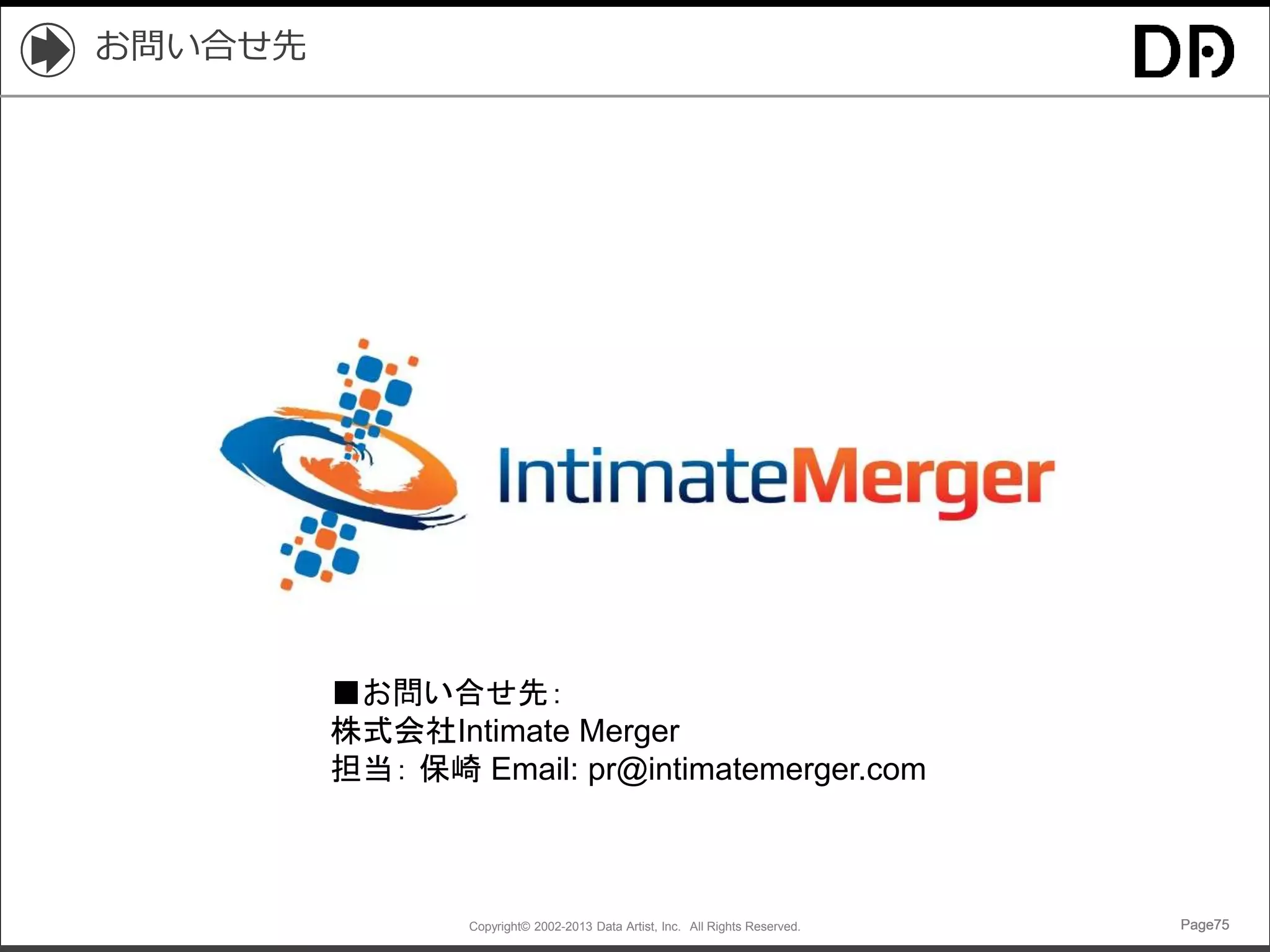 Copyright© 2002-2013 Data Artist, Inc. All Rights Reserved. Page75Page75Page75Page75
お問い合せ先
■お問い合せ先：
株式会社Intimate Merger
担当： 保崎 Email: pr@intimatemerger.com
 