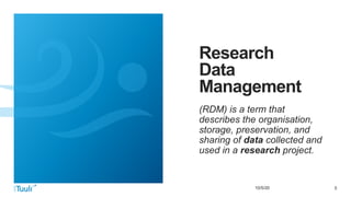 510/5/20
Research
Data
Management
(RDM) is a term that
describes the organisation,
storage, preservation, and
sharing of data collected and
used in a research project.
 
