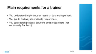 8810/5/20
Main requirements for a trainer
• You understand importance of research data management.
• You like to find ways to motivate researchers.
• You can search practical solutions with researchers (not
necessarily for them).
 