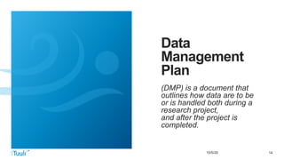 1410/5/20
Data
Management
Plan
(DMP) is a document that
outlines how data are to be
or is handled both during a
research project,
and after the project is
completed.
 