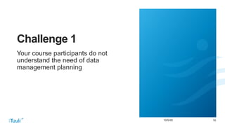 1610/5/20
Challenge 1
Your course participants do not
understand the need of data
management planning
 