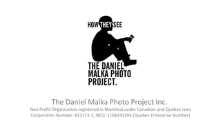 The Daniel Malka Photo Project Inc.

Non Profit Organization registered in Montreal under Canadian and Quebec laws
Corporation Number: 813173-2, NEQ: 1168331594 (Quebec Enterprise Number)

 
