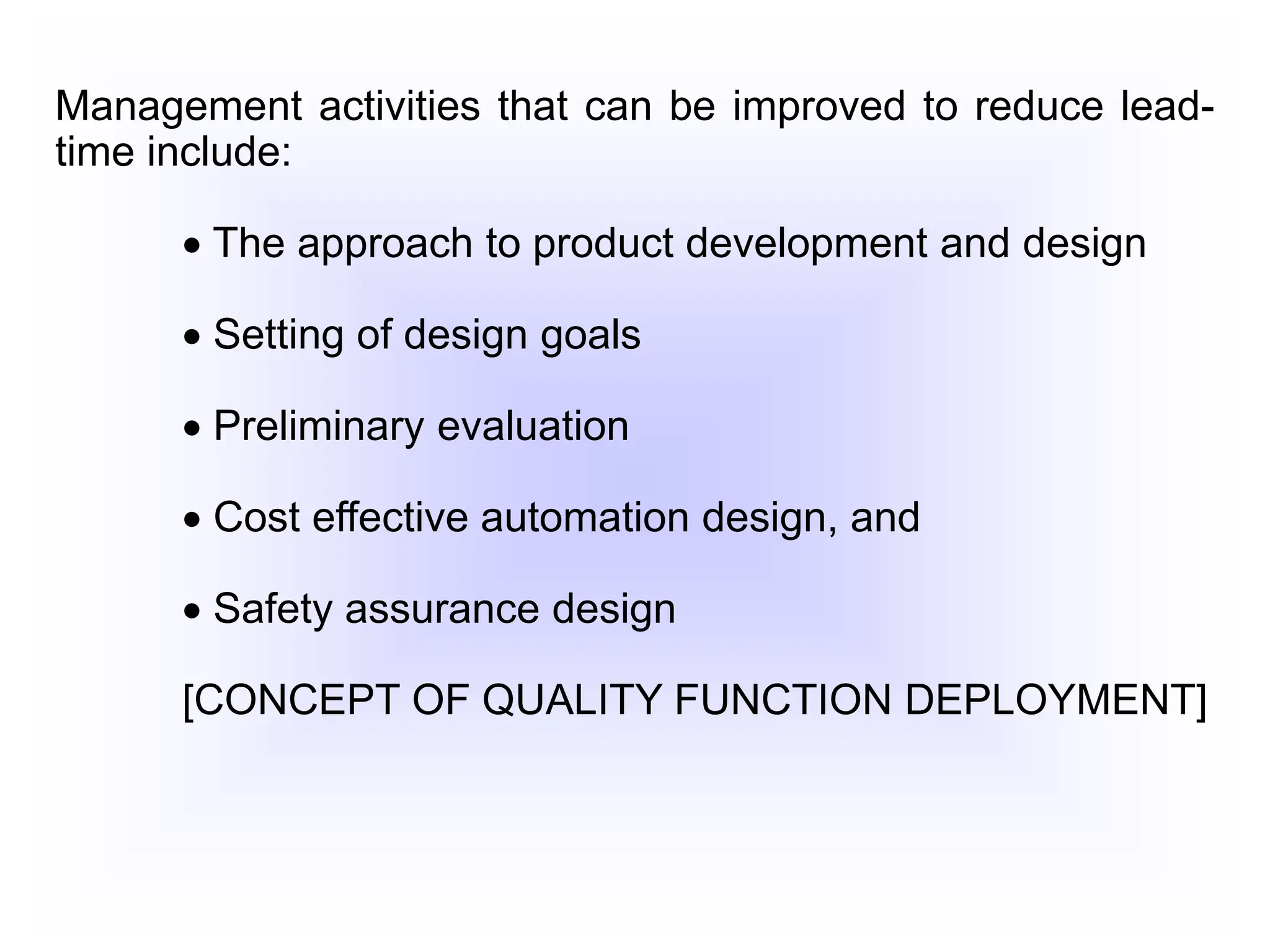 Management activities that can be improved to reduce lead-
time include:
 The approach to product development and design
 Setting of design goals
 Preliminary evaluation
 Cost effective automation design, and
 Safety assurance design
[CONCEPT OF QUALITY FUNCTION DEPLOYMENT]
 