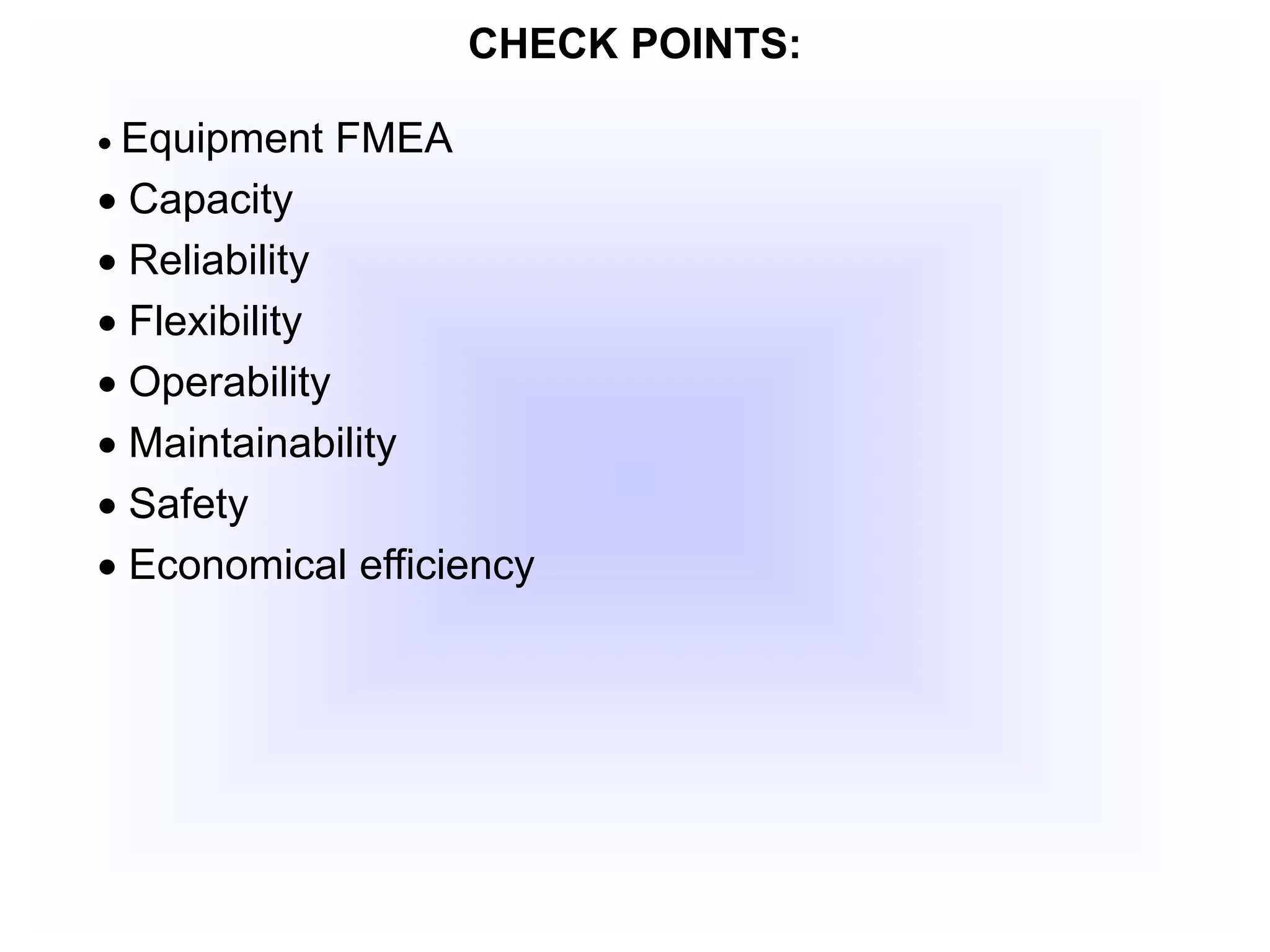 CHECK POINTS:
 Equipment FMEA
 Capacity
 Reliability
 Flexibility
 Operability
 Maintainability
 Safety
 Economical efficiency
 