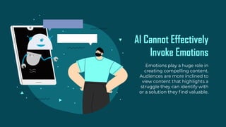 AI Cannot Effectively
Invoke Emotions
Emotions play a huge role in
creating compelling content.
Audiences are more inclined to
view content that highlights a
struggle they can identify with
or a solution they find valuable.
 