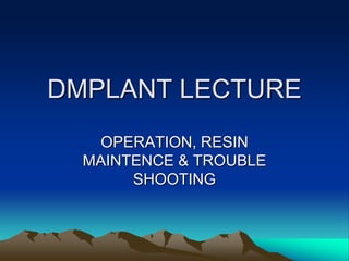 DMPLANT LECTURE
OPERATION, RESIN
MAINTENCE & TROUBLE
SHOOTING
 