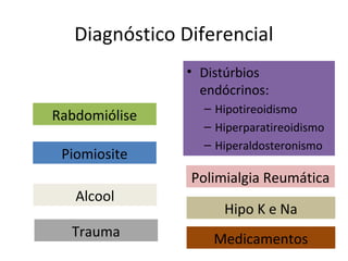 Diagnóstico Diferencial
• Distúrbios
endócrinos:
– Hipotireoidismo
– Hiperparatireoidismo
– Hiperaldosteronismo
Rabdomiólise
Piomiosite
Polimialgia Reumática
Alcool
Hipo K e Na
MedicamentosTrauma
 