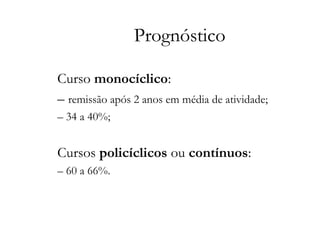 Prognóstico
Curso monocíclico:
– remissão após 2 anos em média de atividade;
– 34 a 40%;
Cursos policíclicos ou contínuos:
– 60 a 66%.
 